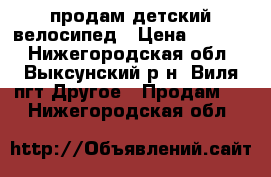 продам детский велосипед › Цена ­ 1 500 - Нижегородская обл., Выксунский р-н, Виля пгт Другое » Продам   . Нижегородская обл.